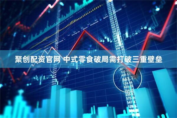 聚创配资官网 中式零食破局需打破三重壁垒