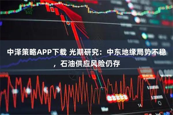 中泽策略APP下载 光期研究:中东地缘局势不稳,石油供应风险仍存