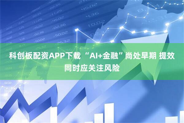 科创板配资APP下载 “AI+金融”尚处早期 提效同时应关注风险