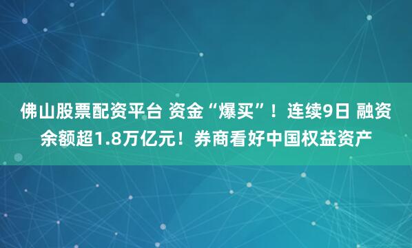 佛山股票配资平台 资金“爆买”！连续9日 融资余额超1.8万亿元！券商看好中国权益资产