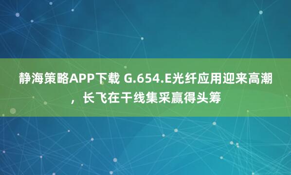 静海策略APP下载 G.654.E光纤应用迎来高潮，长飞在干线集采赢得头筹