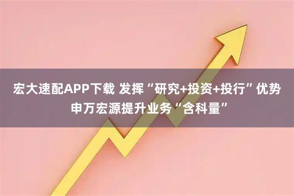 宏大速配APP下载 发挥“研究+投资+投行”优势 申万宏源提升业务“含科量”