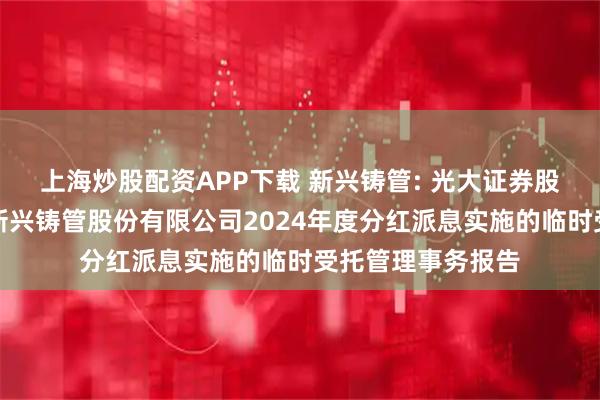 上海炒股配资APP下载 新兴铸管: 光大证券股份有限公司关于新兴铸管股份有限公司2024年度分红派息实施的临时受托管理事务报告
