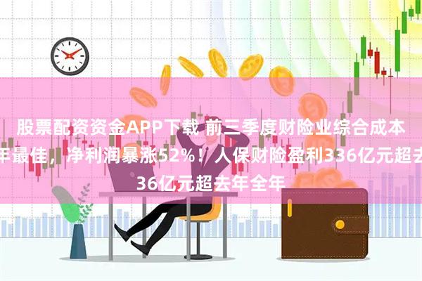 股票配资资金APP下载 前三季度财险业综合成本率创十年最佳，净利润暴涨52%！人保财险盈利336亿元超去年全年