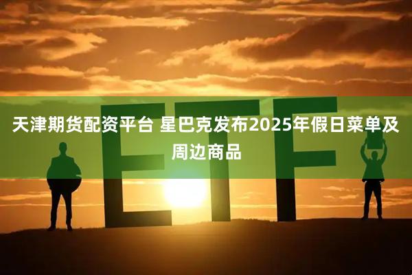 天津期货配资平台 星巴克发布2025年假日菜单及周边商品