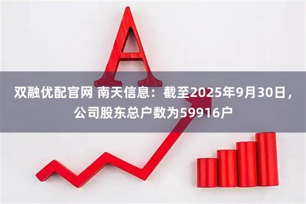 双融优配官网 南天信息：截至2025年9月30日，公司股东总户数为59916户