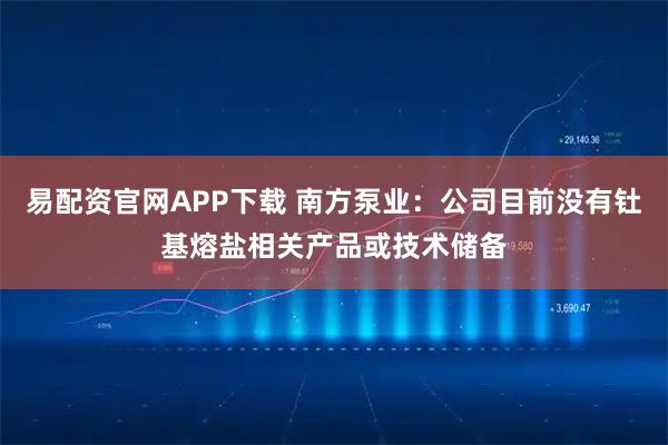 易配资官网APP下载 南方泵业：公司目前没有钍基熔盐相关产品或技术储备