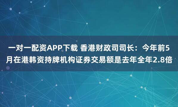 一对一配资APP下载 香港财政司司长:今年前5月在港韩资持牌机构证券交易额是去年全年2.8倍