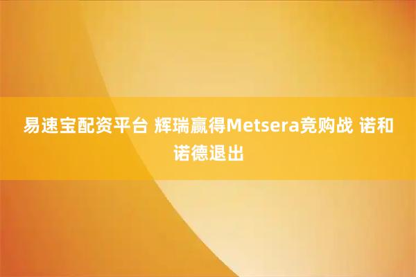 易速宝配资平台 辉瑞赢得Metsera竞购战 诺和诺德退出
