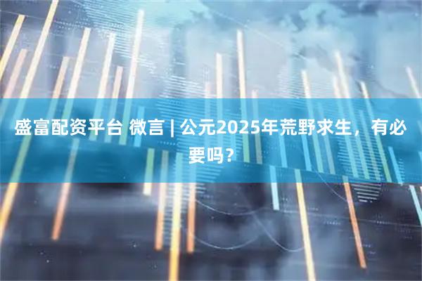盛富配资平台 微言 | 公元2025年荒野求生，有必要吗？