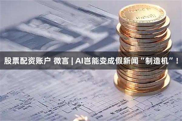 股票配资账户 微言 | AI岂能变成假新闻“制造机”！