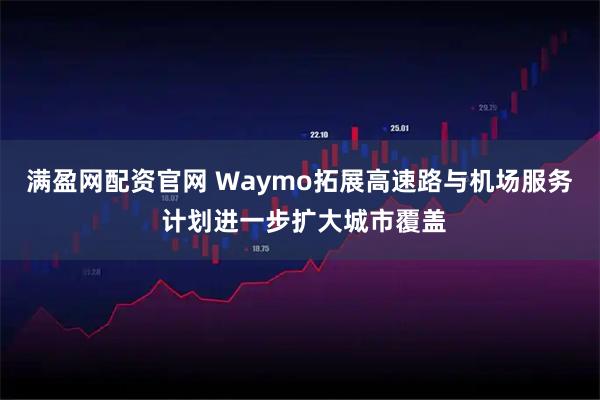 满盈网配资官网 Waymo拓展高速路与机场服务 计划进一步扩大城市覆盖