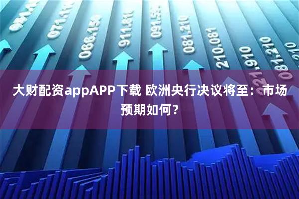 大财配资appAPP下载 欧洲央行决议将至：市场预期如何？