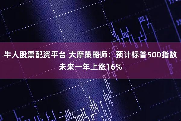 牛人股票配资平台 大摩策略师：预计标普500指数未来一年上涨16%