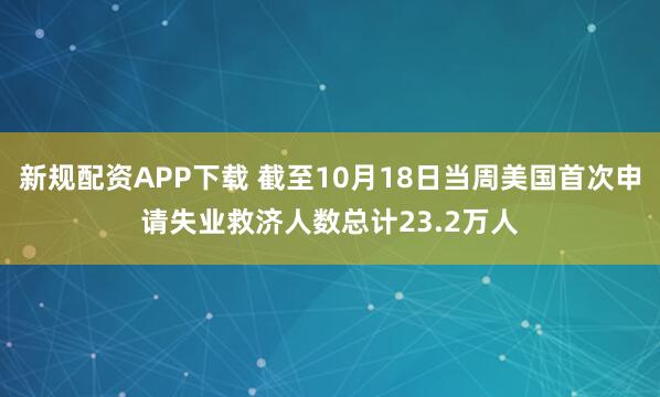 新规配资APP下载 截至10月18日当周美国首次申请失业救济人数总计23.2万人