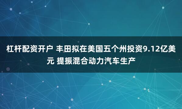 杠杆配资开户 丰田拟在美国五个州投资9.12亿美元 提振混合动力汽车生产