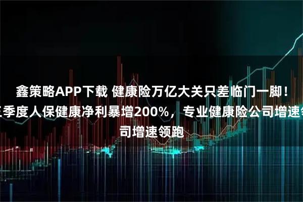 鑫策略APP下载 健康险万亿大关只差临门一脚！前三季度人保健康净利暴增200%，专业健康险公司增速领跑