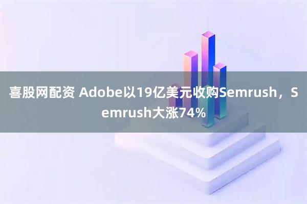 喜股网配资 Adobe以19亿美元收购Semrush，Semrush大涨74%