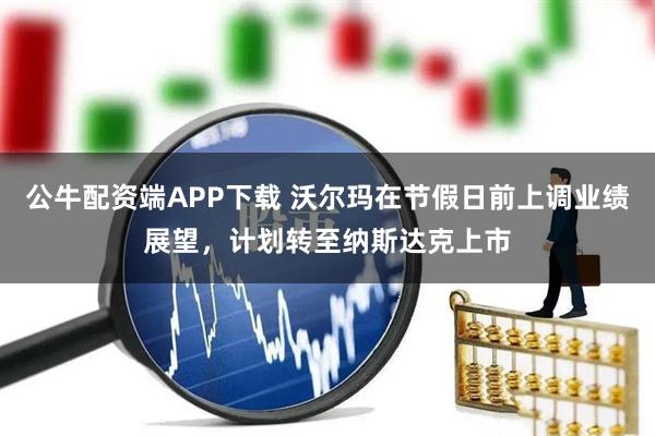 公牛配资端APP下载 沃尔玛在节假日前上调业绩展望，计划转至纳斯达克上市