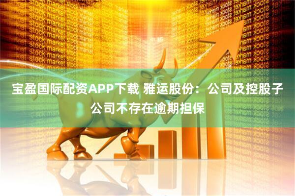 宝盈国际配资APP下载 雅运股份：公司及控股子公司不存在逾期担保