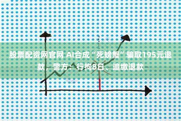 股票配资网官网 AI合成“死螃蟹”骗取195元退款，警方：行拘8日、追缴退款