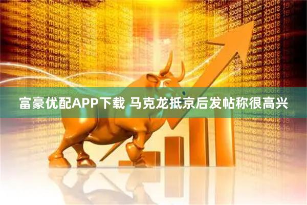 富豪优配APP下载 马克龙抵京后发帖称很高兴