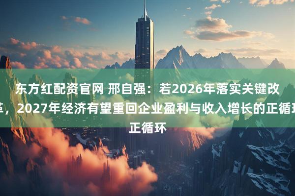 东方红配资官网 邢自强:若2026年落实关键改革,2027年经济有望重回企业盈利与收入增长的正循环