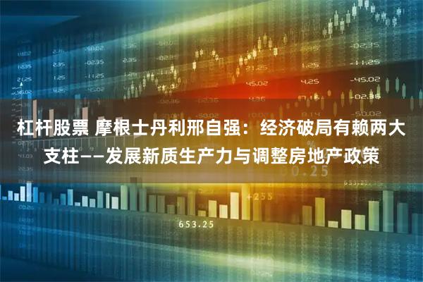 杠杆股票 摩根士丹利邢自强:经济破局有赖两大支柱——发展新质生产力与调整房地产政策