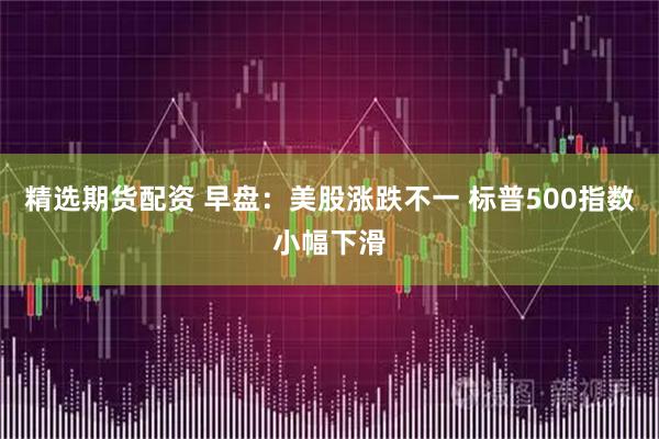 精选期货配资 早盘：美股涨跌不一 标普500指数小幅下滑