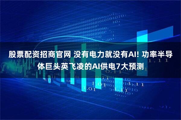 股票配资招商官网 没有电力就没有AI! 功率半导体巨头英飞凌的AI供电7大预测