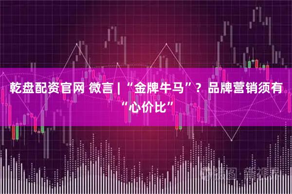 乾盘配资官网 微言 | “金牌牛马”？品牌营销须有“心价比”