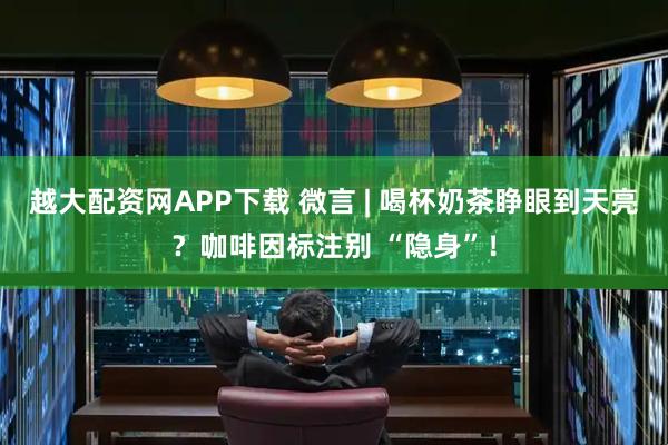 越大配资网APP下载 微言 | 喝杯奶茶睁眼到天亮？咖啡因标注别 “隐身”！