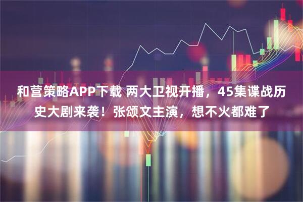 和营策略APP下载 两大卫视开播，45集谍战历史大剧来袭！张颂文主演，想不火都难了