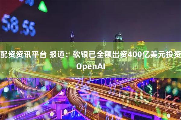 配资资讯平台 报道：软银已全额出资400亿美元投资OpenAI