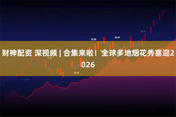 财神配资 深视频 | 合集来啦！全球多地烟花秀喜迎2026
