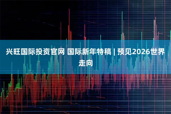 兴旺国际投资官网 国际新年特稿 | 预见2026世界走向