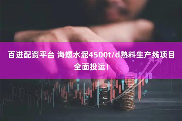 百进配资平台 海螺水泥4500t/d熟料生产线项目全面投运！