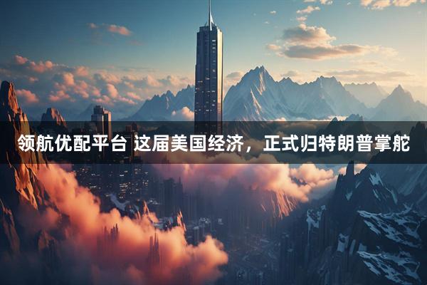 领航优配平台 这届美国经济，正式归特朗普掌舵