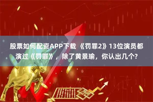 股票如何配资APP下载 《罚罪2》13位演员都演过《罚罪》，除了黄景瑜，你认出几个?