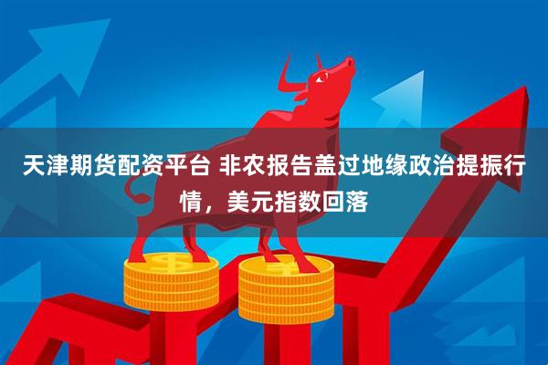 天津期货配资平台 非农报告盖过地缘政治提振行情，美元指数回落