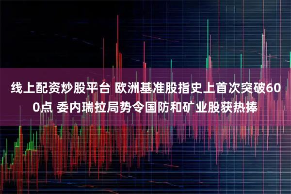 线上配资炒股平台 欧洲基准股指史上首次突破600点 委内瑞拉局势令国防和矿业股获热捧