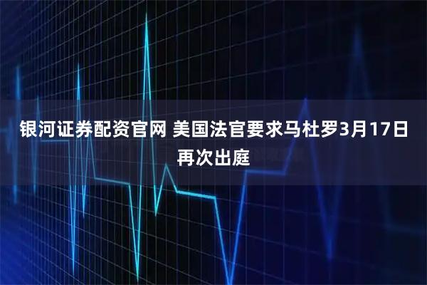 银河证券配资官网 美国法官要求马杜罗3月17日再次出庭