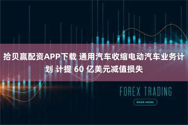 拾贝赢配资APP下载 通用汽车收缩电动汽车业务计划 计提 60 亿美元减值损失