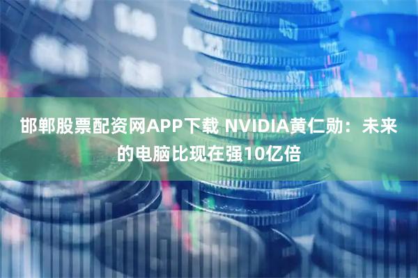 邯郸股票配资网APP下载 NVIDIA黄仁勋：未来的电脑比现在强10亿倍