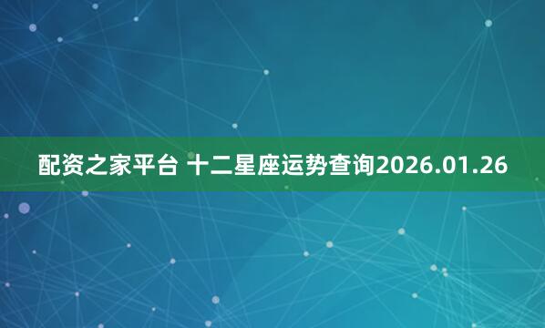 配资之家平台 十二星座运势查询2026.01.26