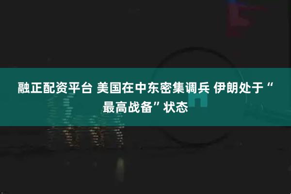 融正配资平台 美国在中东密集调兵 伊朗处于“最高战备”状态