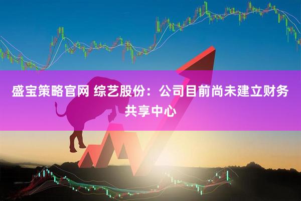 盛宝策略官网 综艺股份：公司目前尚未建立财务共享中心