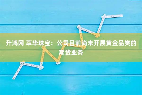 升鸿网 萃华珠宝：公司目前尚未开展黄金品类的期货业务
