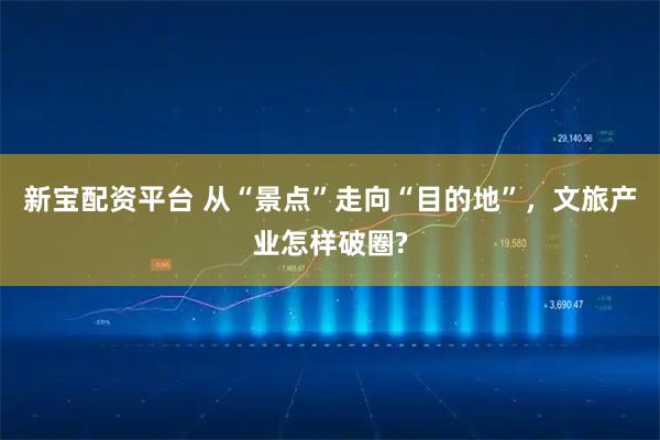 新宝配资平台 从“景点”走向“目的地”,文旅产业怎样破圈?