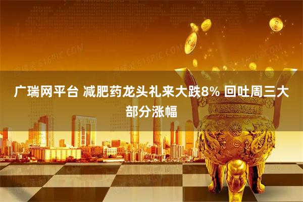 广瑞网平台 减肥药龙头礼来大跌8% 回吐周三大部分涨幅
